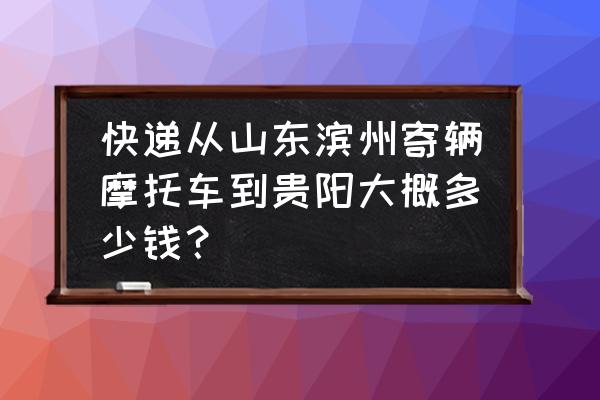 顺丰快递寄摩托车多少邮费 快递从山东滨州寄辆摩托车到贵阳大概多少钱？