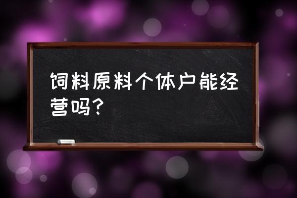 饲料原料能不能办营业执照 饲料原料个体户能经营吗？