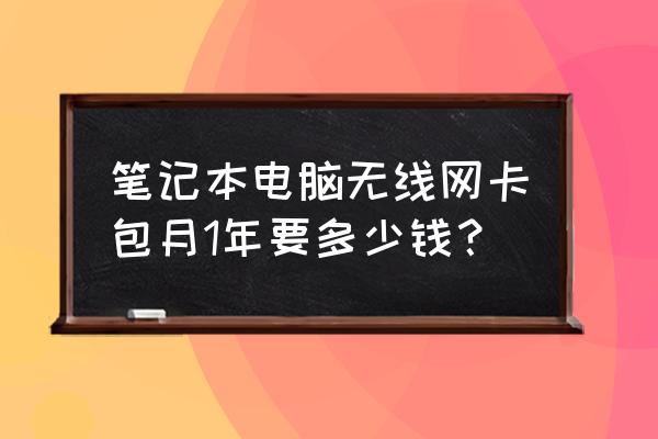 笔记本电脑无线网卡有包月的吗 笔记本电脑无线网卡包月1年要多少钱？