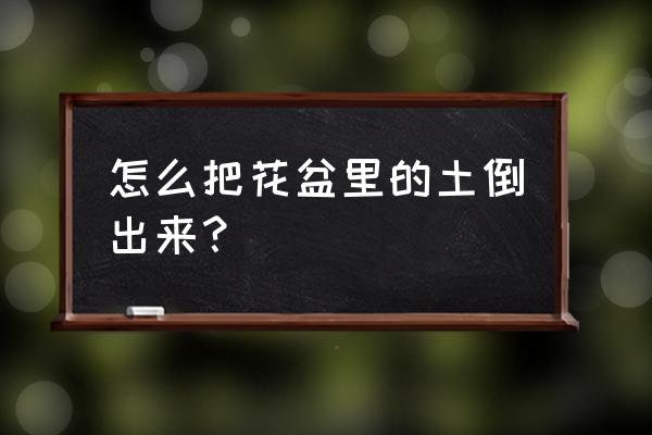 花盆换土倒不出怎摸办 怎么把花盆里的土倒出来？