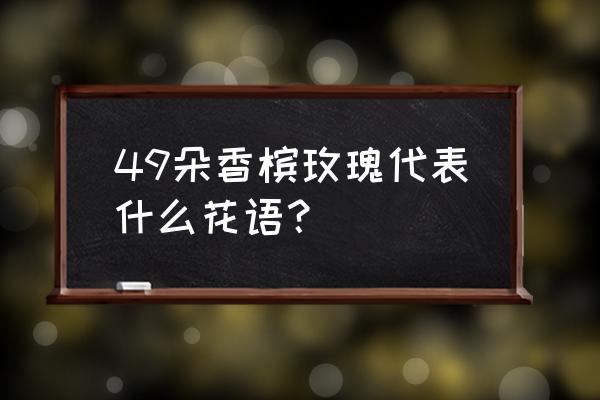 送玫瑰花49朵代表什么 49朵香槟玫瑰代表什么花语？