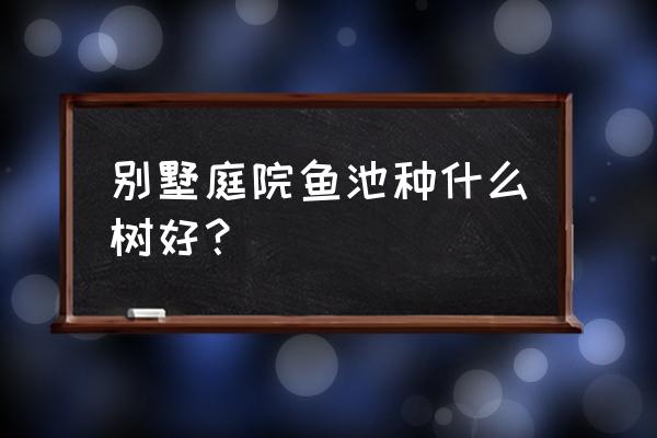 庭院景观水池种什么植物好 别墅庭院鱼池种什么树好？