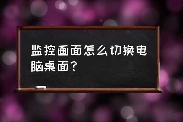 监控切换器怎么切换电脑 监控画面怎么切换电脑桌面？