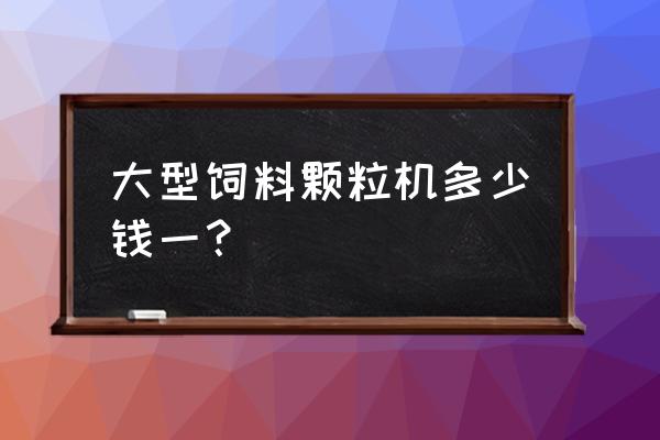 大型饲料机器多少钱 大型饲料颗粒机多少钱一？