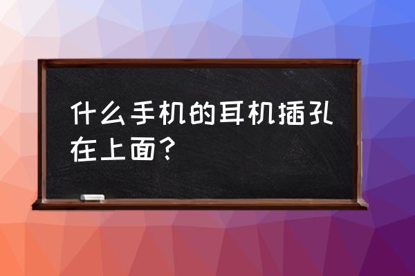 p20手机耳机插口在哪 什么手机的耳机插孔在上面？