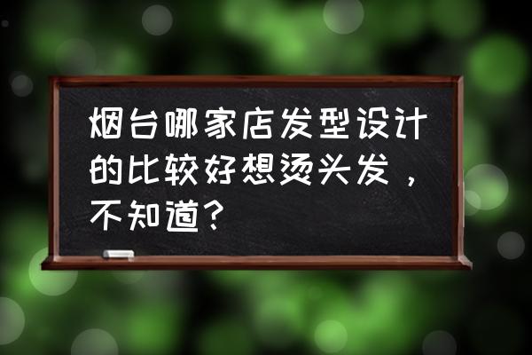 烟台程龙理发店的地址做几路车到 烟台哪家店发型设计的比较好想烫头发，不知道？