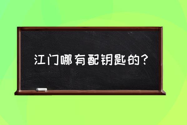 江门哪里有换汽车匙 江门哪有配钥匙的？