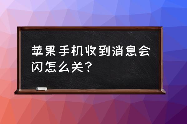 苹果来信息时闪光灯怎么关掉 苹果手机收到消息会闪怎么关？