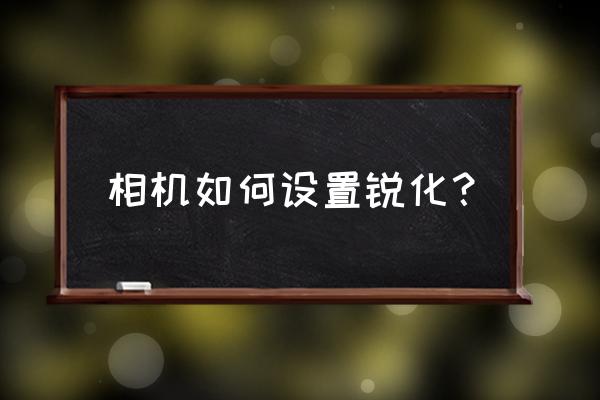 小蚁微单如何调锐度 相机如何设置锐化？