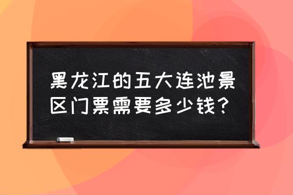 五大连池风景区门票多少钱 黑龙江的五大连池景区门票需要多少钱？