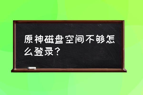 原神内存不够怎么切换磁盘 原神磁盘空间不够怎么登录？