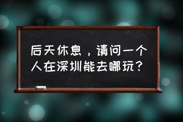 一日游深圳最佳地点 后天休息，请问一个人在深圳能去哪玩？