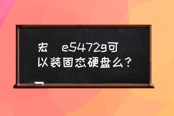 宏基台式电脑改固态硬盘 宏碁e5472g可以装固态硬盘么？