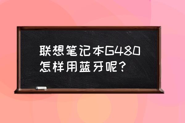 lenovog480电脑连不上wifi怎么办 联想笔记本G480怎样用蓝牙呢？