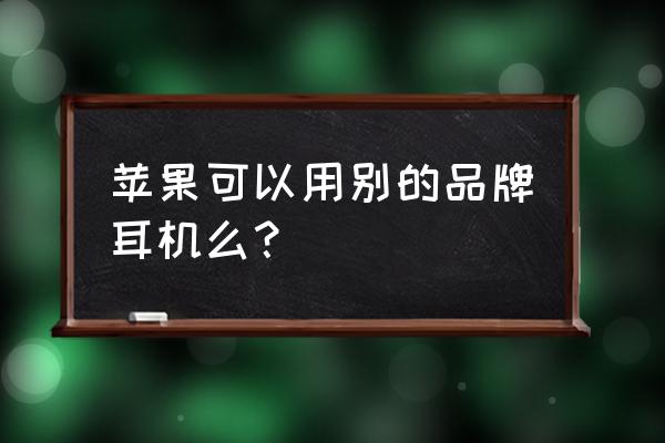 iphone不用原装耳机有什么影响 苹果可以用别的品牌耳机么？