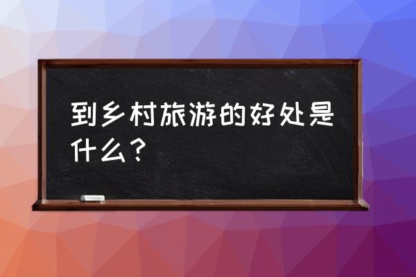 老年人旅游心得 到乡村旅游的好处是什么？