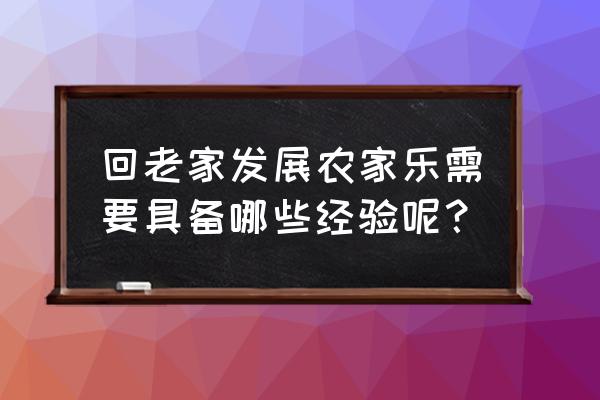 怎样才能经营好一家农家乐 回老家发展农家乐需要具备哪些经验呢？