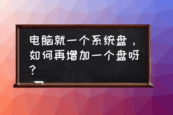 win10系统能不能多加一个机械硬盘 电脑就一个系统盘，如何再增加一个盘呀？