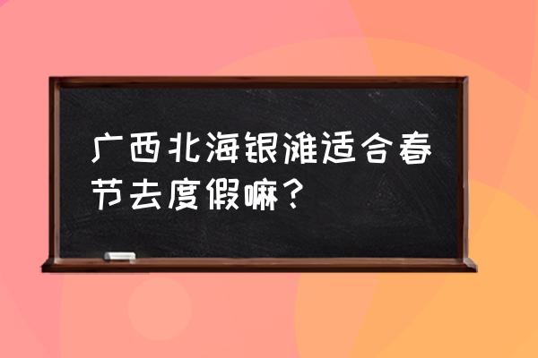 北海银滩旅游攻略最新 广西北海银滩适合春节去度假嘛？