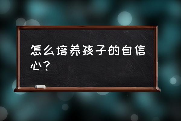 对付自信小孩的方法 怎么培养孩子的自信心？