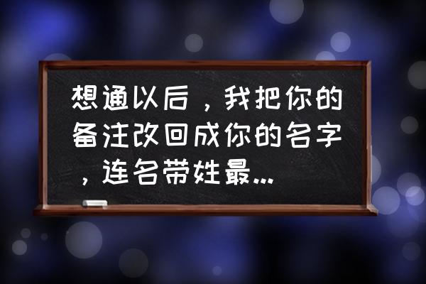 女孩把我的备注改成她的网名 想通以后，我把你的备注改回成你的名字，连名带姓最初的样子？