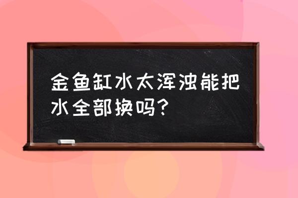 金鱼缸除藻必备生物 金鱼缸水太浑浊能把水全部换吗？