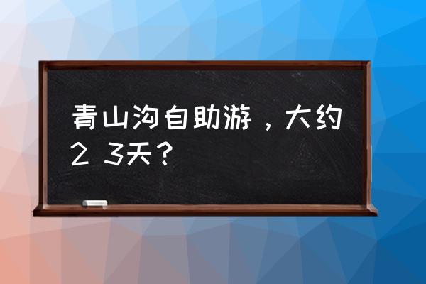 青山沟四个景点哪几个值得玩 青山沟自助游，大约2 3天？