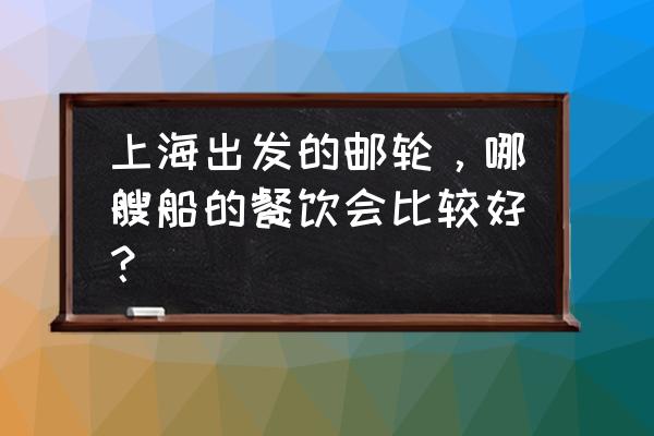 游轮环球旅行哪个路线最好 上海出发的邮轮，哪艘船的餐饮会比较好？