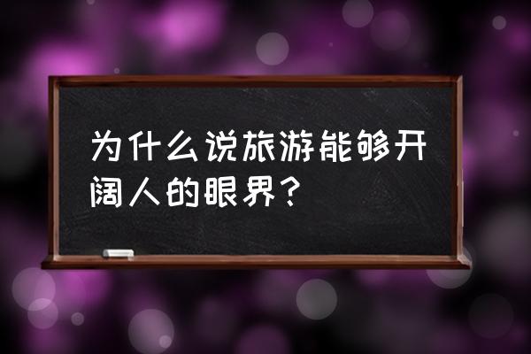 旅游是怎样开拓眼界的 为什么说旅游能够开阔人的眼界？