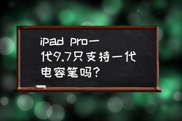 哪几款ipad支持电容笔 ipad pro一代9.7只支持一代电容笔吗？