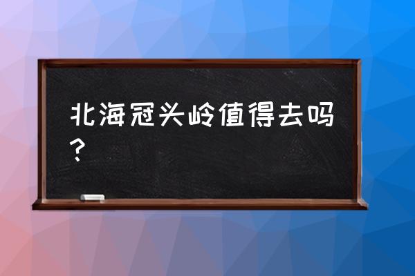 北海最值得去的地方 北海冠头岭值得去吗？