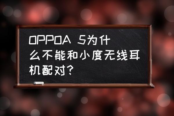 小度智能耳机怎么连接 OPPOA 5为什么不能和小度无线耳机配对？