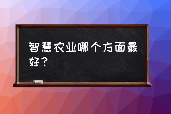 全国农业农村信息化示范基地 智慧农业哪个方面最好？