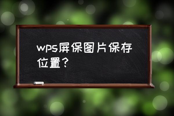 win10屏保不显示地点 wps屏保图片保存位置？