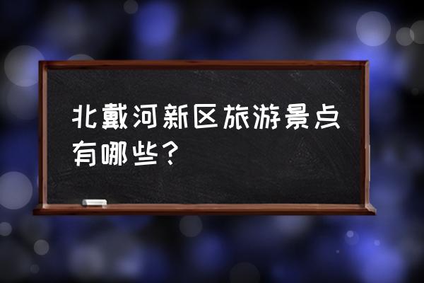 秦皇岛北戴河旅游攻略必玩的景点 北戴河新区旅游景点有哪些？