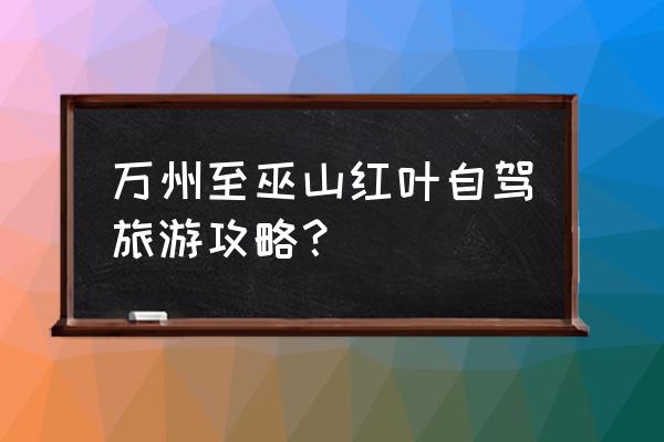 万州一天旅游攻略最新 万州至巫山红叶自驾旅游攻略？