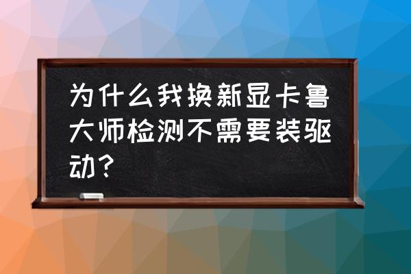 电脑显卡测试工具安装步骤 为什么我换新显卡鲁大师检测不需要装驱动？