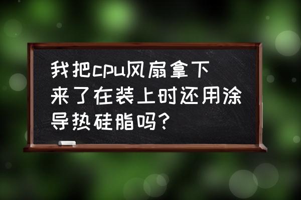 重装主板风扇不涂散热硅脂可以吗 我把cpu风扇拿下来了在装上时还用涂导热硅脂吗？