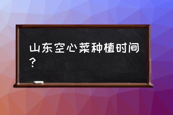 空心菜种子催芽的最好方法 山东空心菜种植时间？