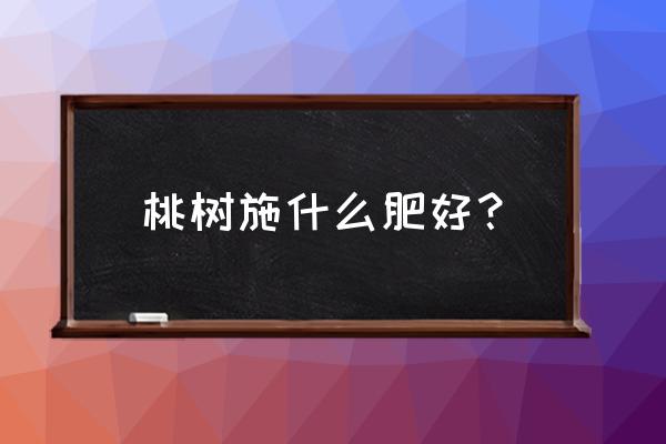 桃树施肥一般用什么肥最好 桃树施什么肥好？