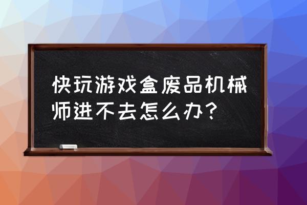 机械师笔记本怎么免费下载游戏 快玩游戏盒废品机械师进不去怎么办？