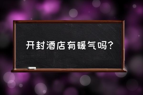 开封旅游住宿攻略2天 开封酒店有暖气吗？