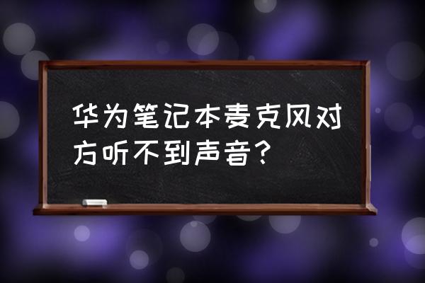 笔记本麦克风有杂音而且声音很小 华为笔记本麦克风对方听不到声音？