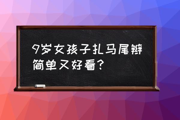 儿童怎么编一个完整的马尾 9岁女孩子扎马尾辫简单又好看？