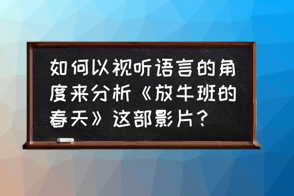 放牛班的春天对青少年有何启发 如何以视听语言的角度来分析《放牛班的春天》这部影片？