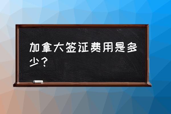 加拿大最新居留签证政策 加拿大签证费用是多少？