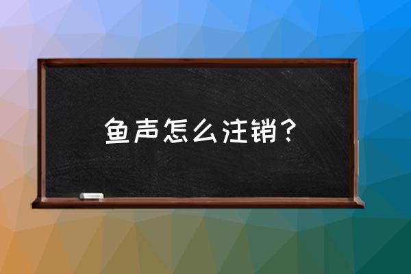 怎么在酷狗上开语音直播 鱼声怎么注销？