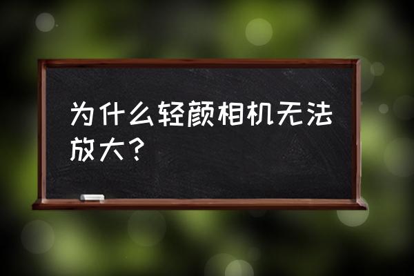 轻颜相机使用不了什么原因 为什么轻颜相机无法放大？