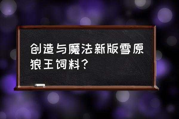 创造与魔法狼王的饲料用什么做 创造与魔法新版雪原狼王饲料？