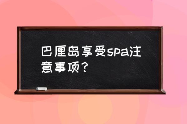 巴厘岛需要准备什么 巴厘岛享受spa注意事项？